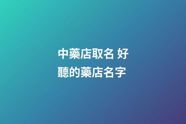 中藥店取名 好聽的藥店名字-第1張-店鋪起名-玄機派